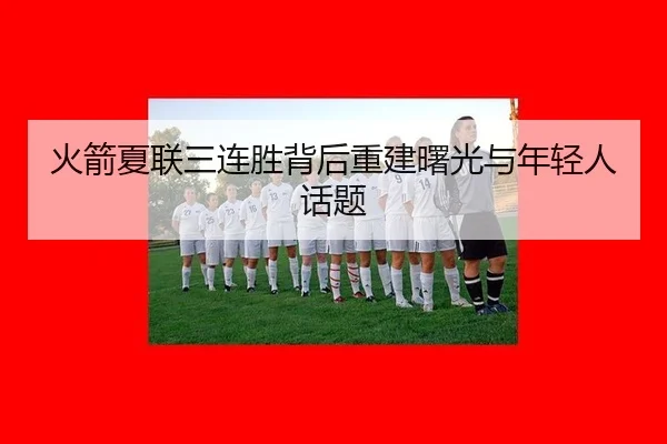 火箭夏联三连胜背后重建曙光与年轻人话题